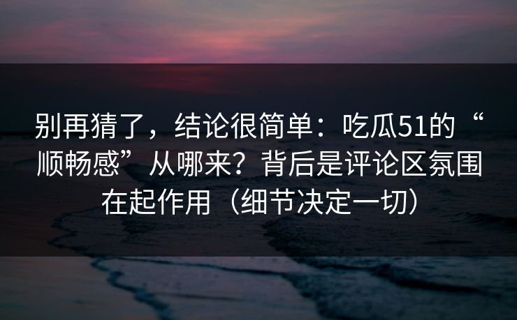 别再猜了，结论很简单：吃瓜51的“顺畅感”从哪来？背后是评论区氛围在起作用（细节决定一切）