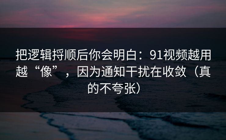 把逻辑捋顺后你会明白：91视频越用越“像”，因为通知干扰在收敛（真的不夸张）