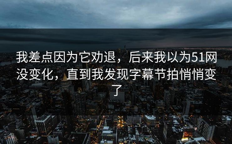 我差点因为它劝退，后来我以为51网没变化，直到我发现字幕节拍悄悄变了