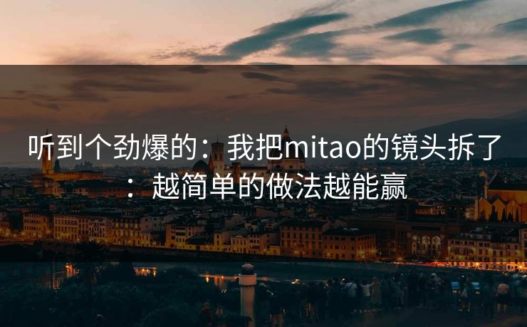 听到个劲爆的：我把mitao的镜头拆了：越简单的做法越能赢
