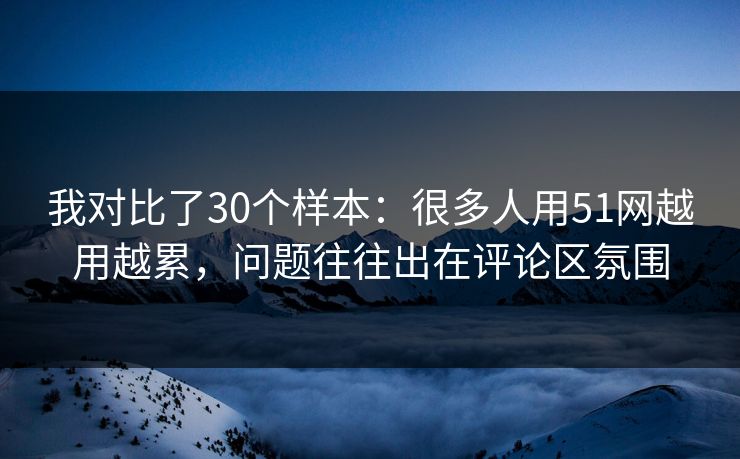 我对比了30个样本：很多人用51网越用越累，问题往往出在评论区氛围