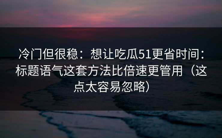冷门但很稳：想让吃瓜51更省时间：标题语气这套方法比倍速更管用（这点太容易忽略）