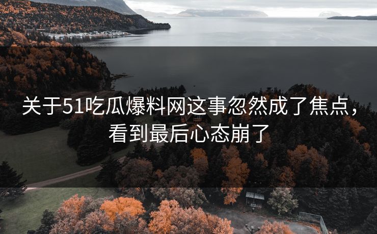关于51吃瓜爆料网这事忽然成了焦点，看到最后心态崩了