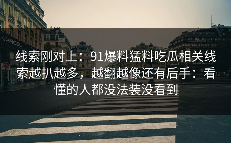 线索刚对上：91爆料猛料吃瓜相关线索越扒越多，越翻越像还有后手：看懂的人都没法装没看到